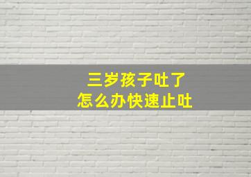 三岁孩子吐了怎么办快速止吐