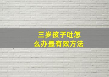 三岁孩子吐怎么办最有效方法