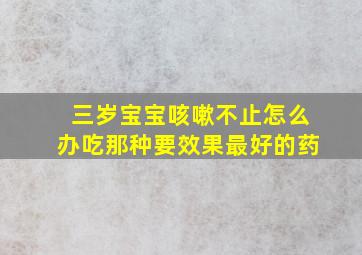 三岁宝宝咳嗽不止怎么办吃那种要效果最好的药