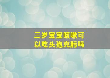 三岁宝宝咳嗽可以吃头孢克肟吗