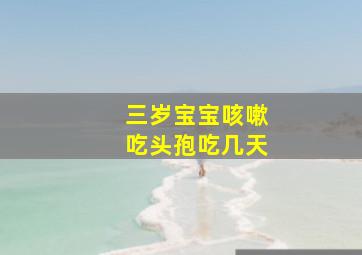 三岁宝宝咳嗽吃头孢吃几天