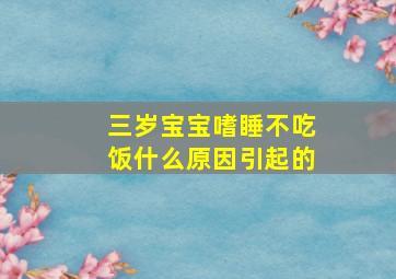 三岁宝宝嗜睡不吃饭什么原因引起的