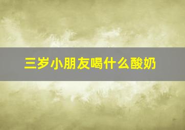 三岁小朋友喝什么酸奶