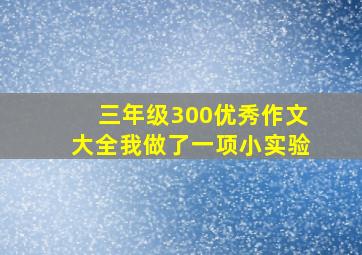 三年级300优秀作文大全我做了一项小实验