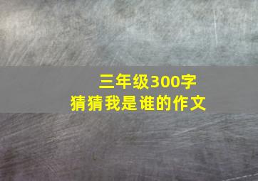 三年级300字猜猜我是谁的作文