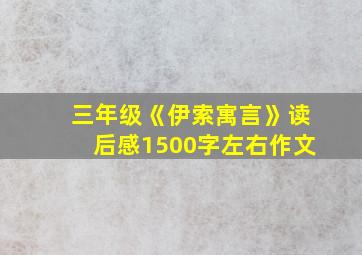 三年级《伊索寓言》读后感1500字左右作文