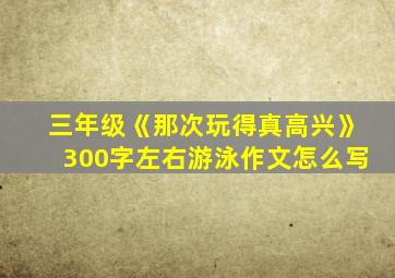 三年级《那次玩得真高兴》300字左右游泳作文怎么写