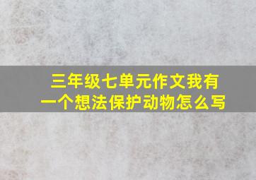 三年级七单元作文我有一个想法保护动物怎么写