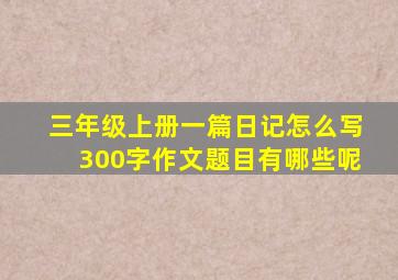 三年级上册一篇日记怎么写300字作文题目有哪些呢