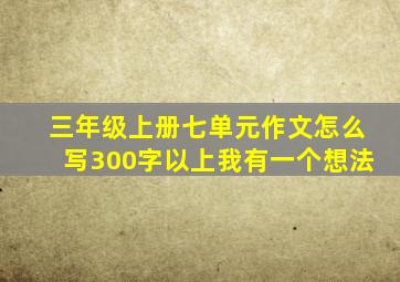 三年级上册七单元作文怎么写300字以上我有一个想法