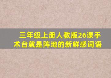 三年级上册人教版26课手术台就是阵地的新鲜感词语