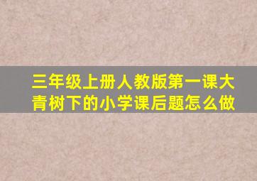 三年级上册人教版第一课大青树下的小学课后题怎么做