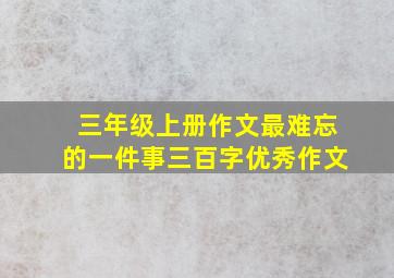 三年级上册作文最难忘的一件事三百字优秀作文