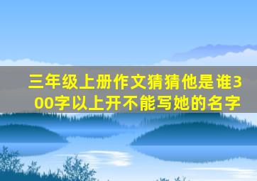 三年级上册作文猜猜他是谁300字以上开不能写她的名字