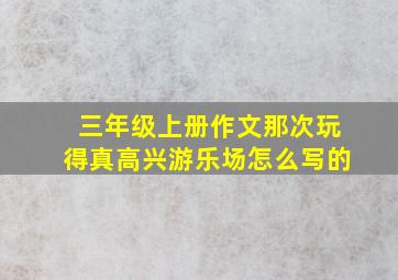 三年级上册作文那次玩得真高兴游乐场怎么写的