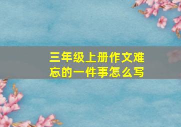 三年级上册作文难忘的一件事怎么写