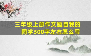 三年级上册作文题目我的同学300字左右怎么写