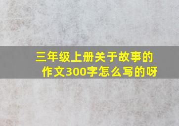 三年级上册关于故事的作文300字怎么写的呀