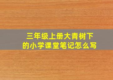 三年级上册大青树下的小学课堂笔记怎么写