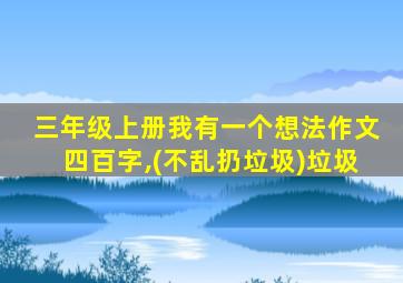 三年级上册我有一个想法作文四百字,(不乱扔垃圾)垃圾