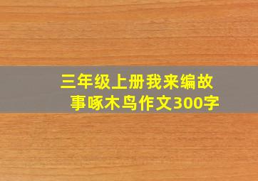 三年级上册我来编故事啄木鸟作文300字