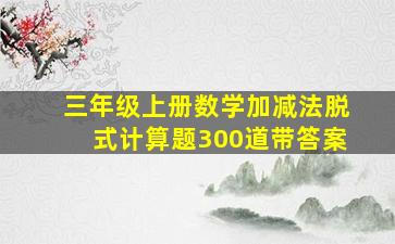 三年级上册数学加减法脱式计算题300道带答案