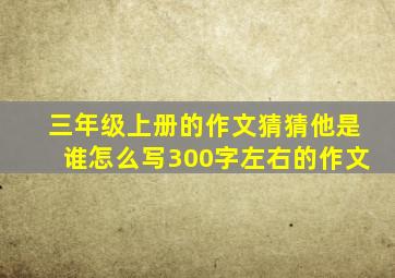 三年级上册的作文猜猜他是谁怎么写300字左右的作文