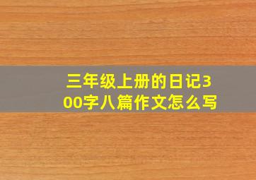 三年级上册的日记300字八篇作文怎么写