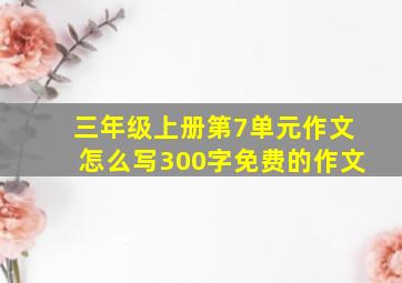 三年级上册第7单元作文怎么写300字免费的作文