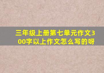 三年级上册第七单元作文300字以上作文怎么写的呀