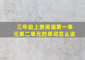 三年级上册英语第一单元第二单元的单词怎么读