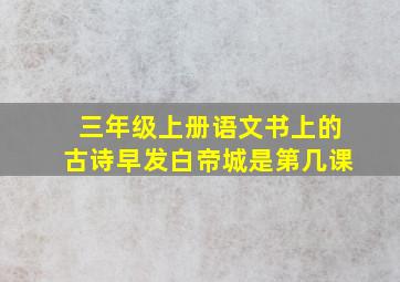 三年级上册语文书上的古诗早发白帝城是第几课