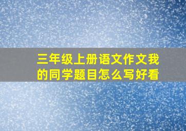 三年级上册语文作文我的同学题目怎么写好看