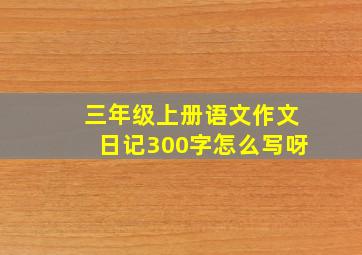 三年级上册语文作文日记300字怎么写呀