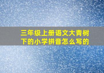 三年级上册语文大青树下的小学拼音怎么写的