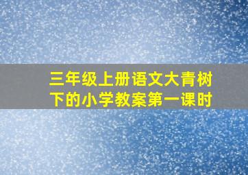 三年级上册语文大青树下的小学教案第一课时