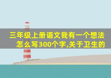 三年级上册语文我有一个想法怎么写300个字,关于卫生的