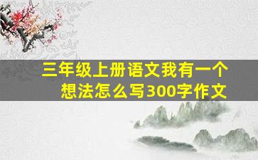 三年级上册语文我有一个想法怎么写300字作文