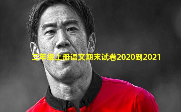 三年级上册语文期末试卷2020到2021