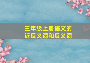 三年级上册语文的近反义词和反义词