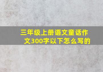 三年级上册语文童话作文300字以下怎么写的