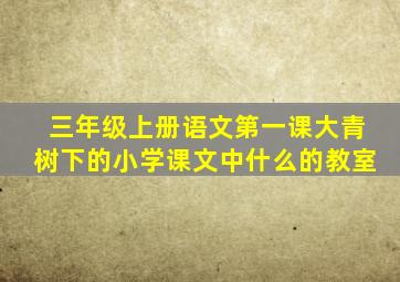 三年级上册语文第一课大青树下的小学课文中什么的教室