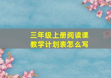 三年级上册阅读课教学计划表怎么写