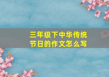 三年级下中华传统节日的作文怎么写