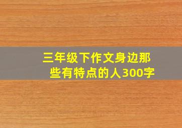 三年级下作文身边那些有特点的人300字