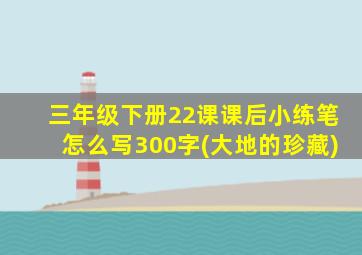 三年级下册22课课后小练笔怎么写300字(大地的珍藏)