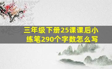 三年级下册25课课后小练笔290个字数怎么写