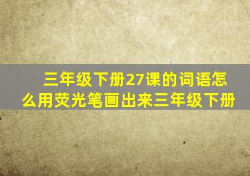 三年级下册27课的词语怎么用荧光笔画出来三年级下册