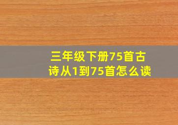 三年级下册75首古诗从1到75首怎么读