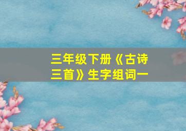 三年级下册《古诗三首》生字组词一